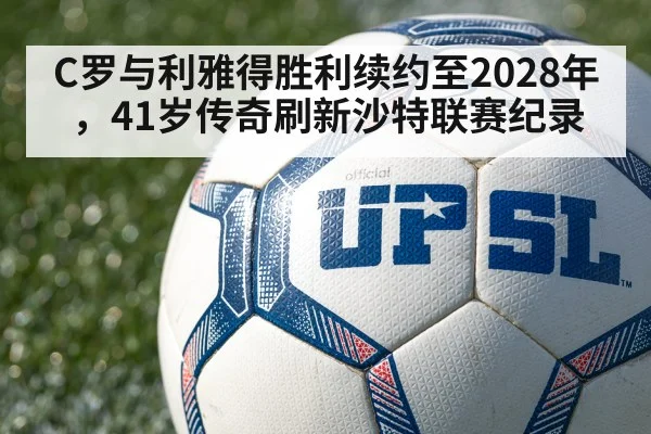 C罗与利雅得胜利续约至2028年，41岁传奇刷新沙特联赛纪录