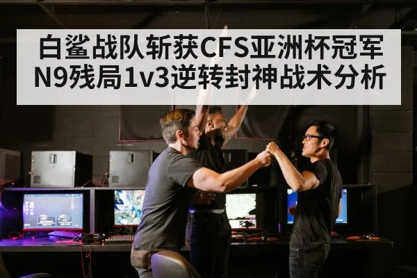 白鲨战队斩获CFS亚洲杯冠军 N9残局1v3逆转封神战术分析