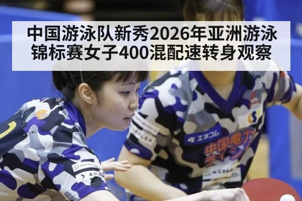 中国游泳队新秀2026年亚洲游泳锦标赛女子400混配速转身观察