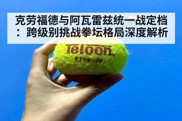 克劳福德与阿瓦雷兹统一战定档:跨级别挑战拳坛格局深度解析