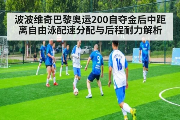 波波维奇巴黎奥运200自夺金后中距离自由泳配速分配与后程耐力解析